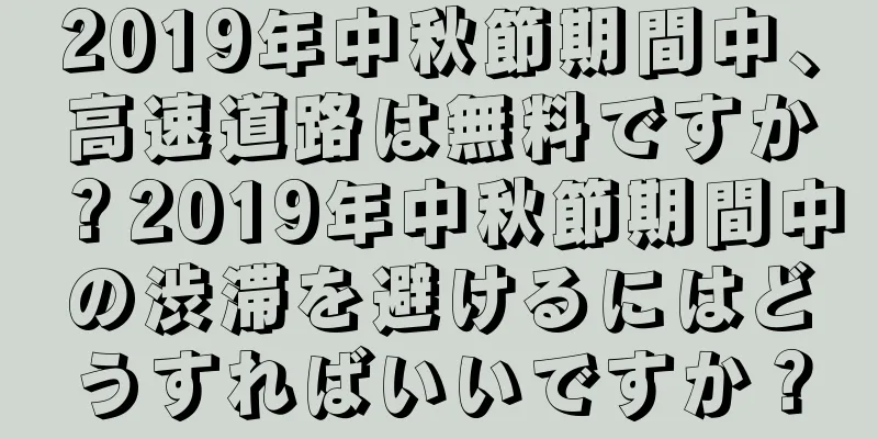 2019年中秋節期間中、高速道路は無料ですか？2019年中秋節期間中の渋滞を避けるにはどうすればいいですか？