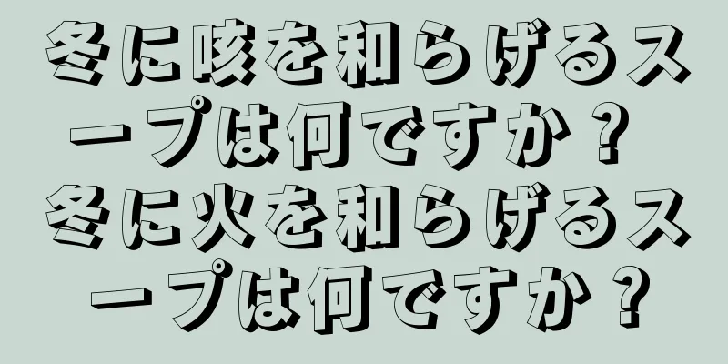 冬に咳を和らげるスープは何ですか？ 冬に火を和らげるスープは何ですか？