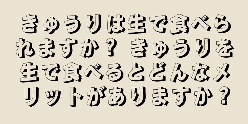 きゅうりは生で食べられますか？ きゅうりを生で食べるとどんなメリットがありますか？
