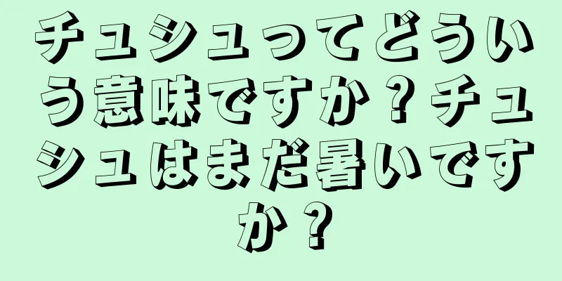 チュシュってどういう意味ですか？チュシュはまだ暑いですか？