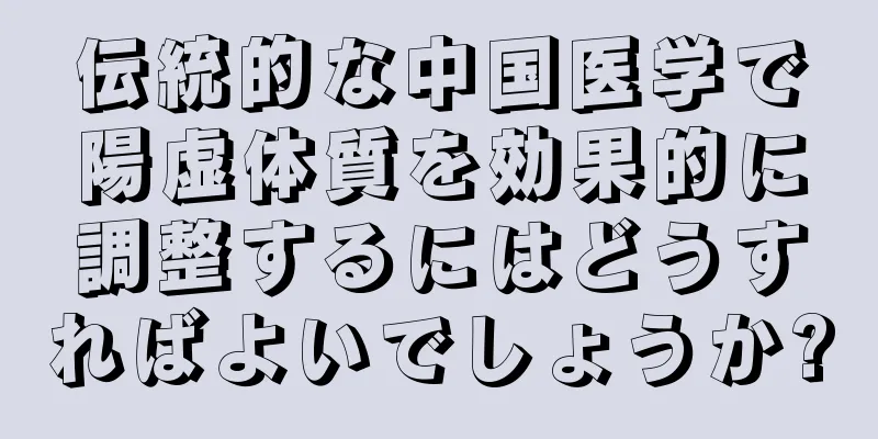 伝統的な中国医学で陽虚体質を効果的に調整するにはどうすればよいでしょうか?
