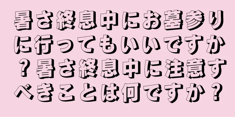 暑さ終息中にお墓参りに行ってもいいですか？暑さ終息中に注意すべきことは何ですか？