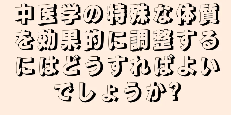 中医学の特殊な体質を効果的に調整するにはどうすればよいでしょうか?