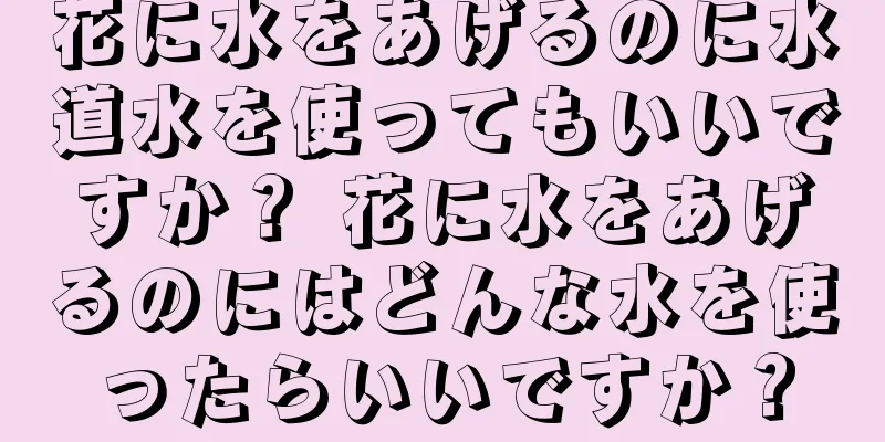 花に水をあげるのに水道水を使ってもいいですか？ 花に水をあげるのにはどんな水を使ったらいいですか？