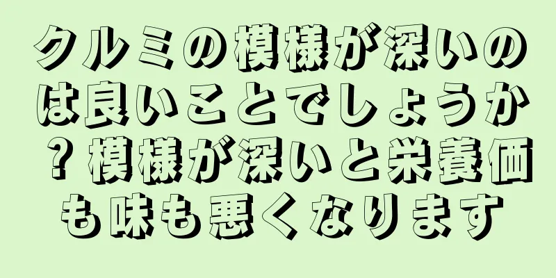 クルミの模様が深いのは良いことでしょうか？模様が深いと栄養価も味も悪くなります