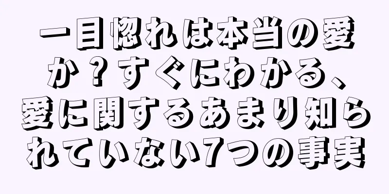 一目惚れは本当の愛か？すぐにわかる、愛に関するあまり知られていない7つの事実