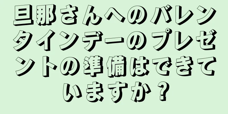 旦那さんへのバレンタインデーのプレゼントの準備はできていますか？