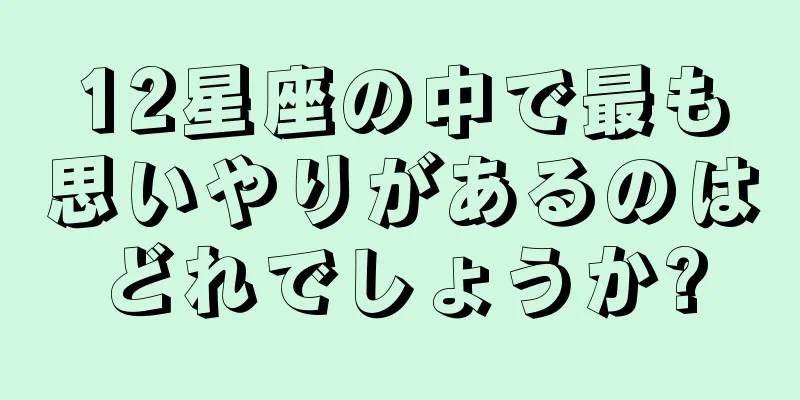 12星座の中で最も思いやりがあるのはどれでしょうか?