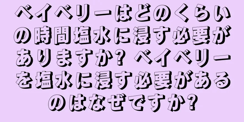 ベイベリーはどのくらいの時間塩水に浸す必要がありますか? ベイベリーを塩水に浸す必要があるのはなぜですか?