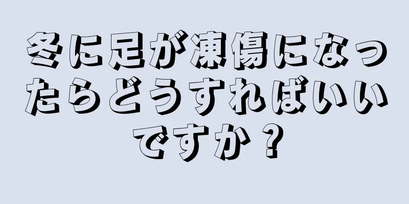冬に足が凍傷になったらどうすればいいですか？