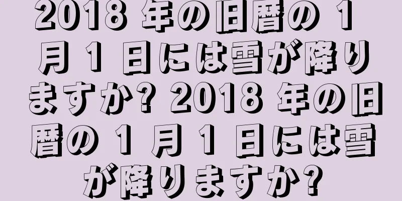2018 年の旧暦の 1 月 1 日には雪が降りますか? 2018 年の旧暦の 1 月 1 日には雪が降りますか?