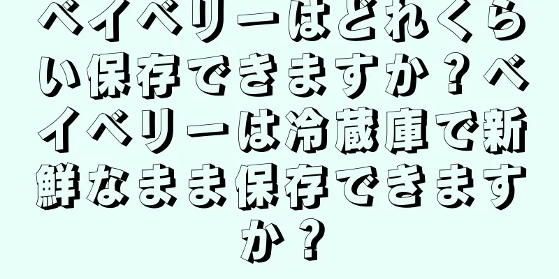 ベイベリーはどれくらい保存できますか？ベイベリーは冷蔵庫で新鮮なまま保存できますか？