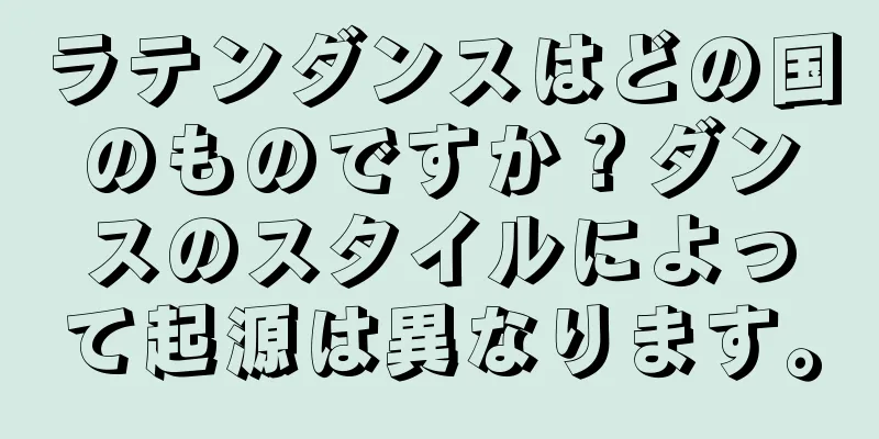ラテンダンスはどの国のものですか？ダンスのスタイルによって起源は異なります。