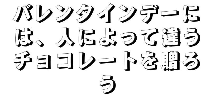 バレンタインデーには、人によって違うチョコレートを贈ろう