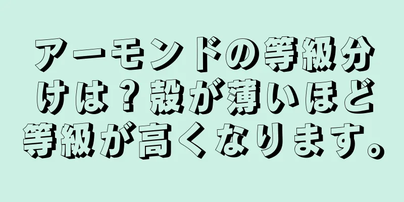 アーモンドの等級分けは？殻が薄いほど等級が高くなります。