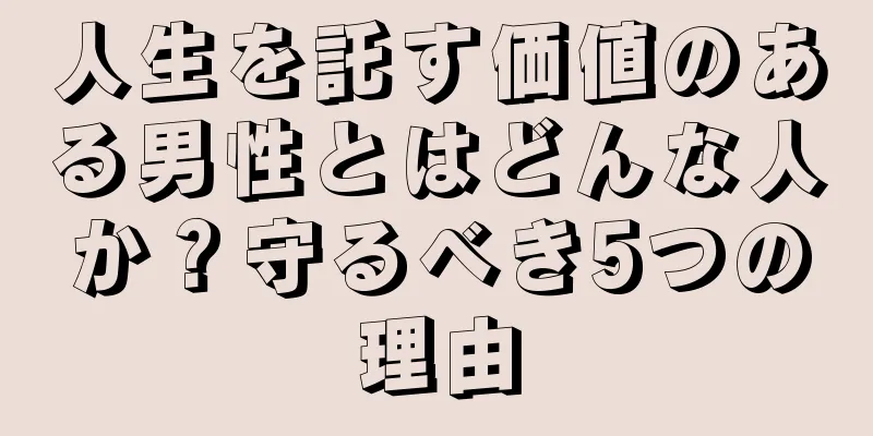 人生を託す価値のある男性とはどんな人か？守るべき5つの理由