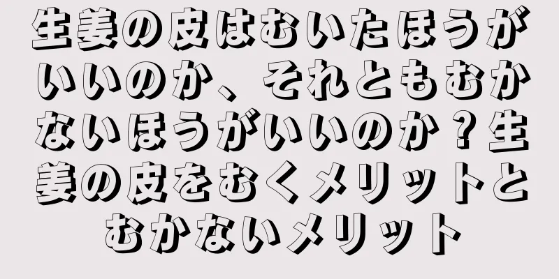生姜の皮はむいたほうがいいのか、それともむかないほうがいいのか？生姜の皮をむくメリットとむかないメリット