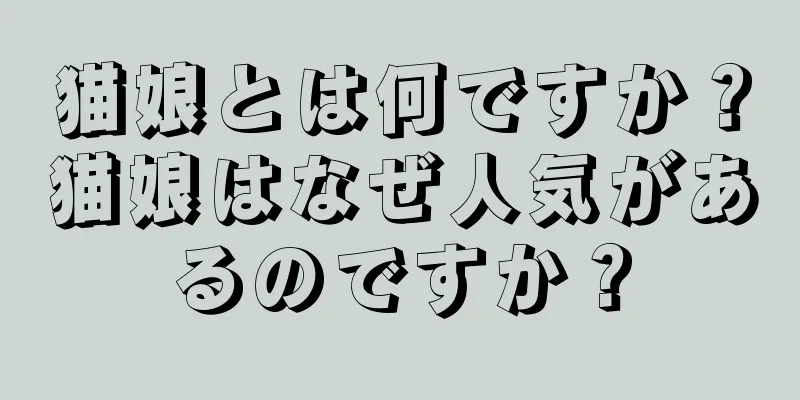 猫娘とは何ですか？猫娘はなぜ人気があるのですか？