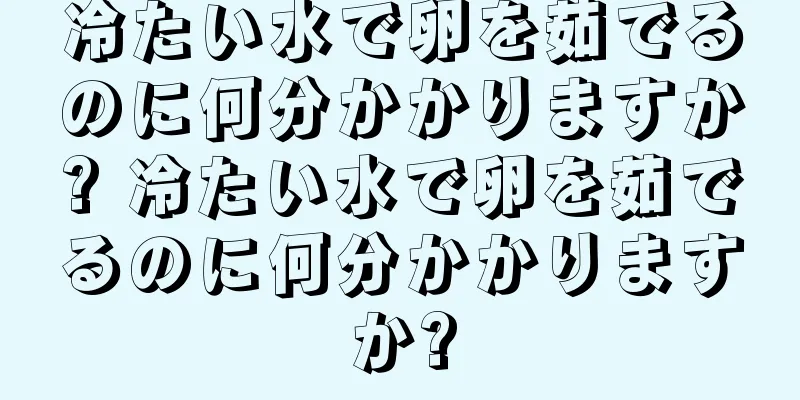 冷たい水で卵を茹でるのに何分かかりますか? 冷たい水で卵を茹でるのに何分かかりますか?