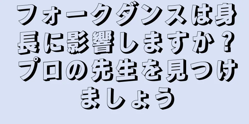 フォークダンスは身長に影響しますか？プロの先生を見つけましょう