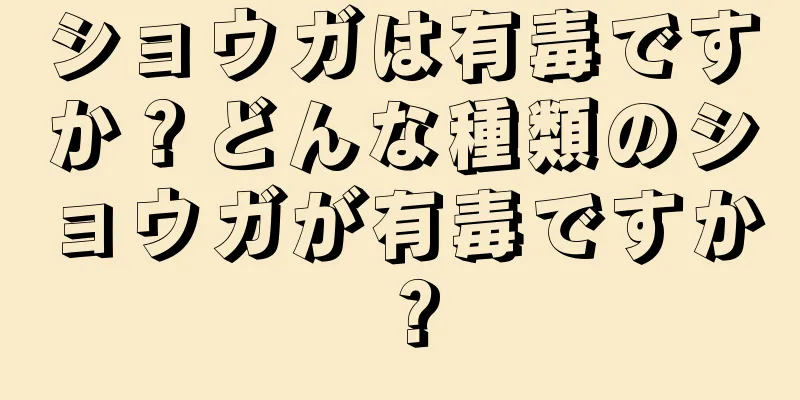 ショウガは有毒ですか？どんな種類のショウガが有毒ですか？