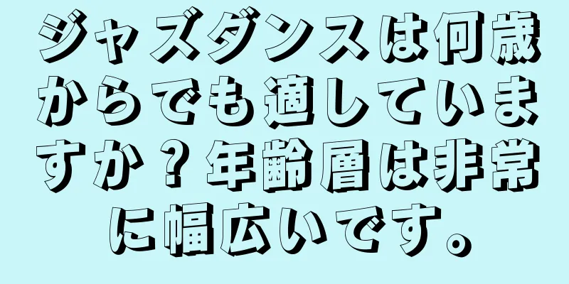 ジャズダンスは何歳からでも適していますか？年齢層は非常に幅広いです。