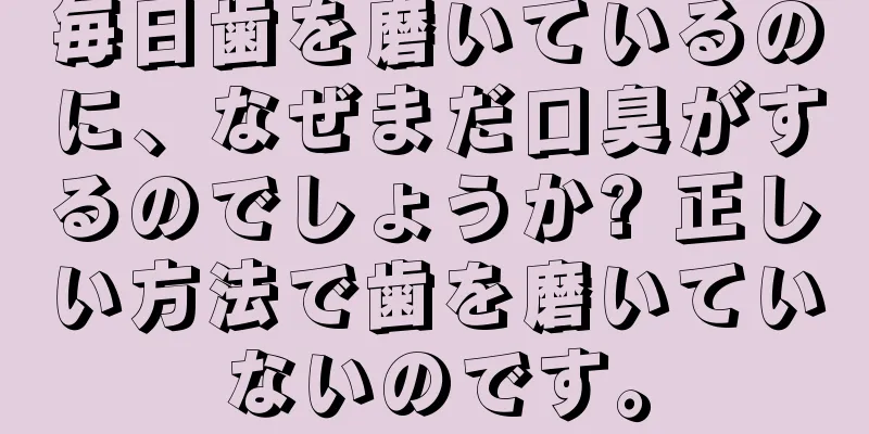 毎日歯を磨いているのに、なぜまだ口臭がするのでしょうか? 正しい方法で歯を磨いていないのです。