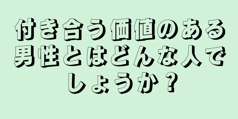 付き合う価値のある男性とはどんな人でしょうか？
