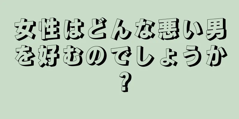 女性はどんな悪い男を好むのでしょうか？