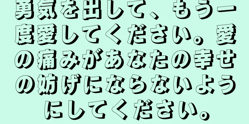 勇気を出して、もう一度愛してください。愛の痛みがあなたの幸せの妨げにならないようにしてください。