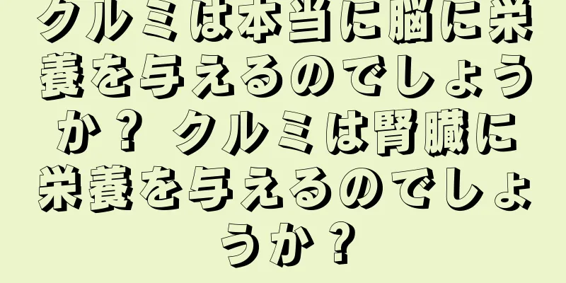 クルミは本当に脳に栄養を与えるのでしょうか？ クルミは腎臓に栄養を与えるのでしょうか？