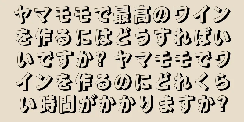 ヤマモモで最高のワインを作るにはどうすればいいですか? ヤマモモでワインを作るのにどれくらい時間がかかりますか?