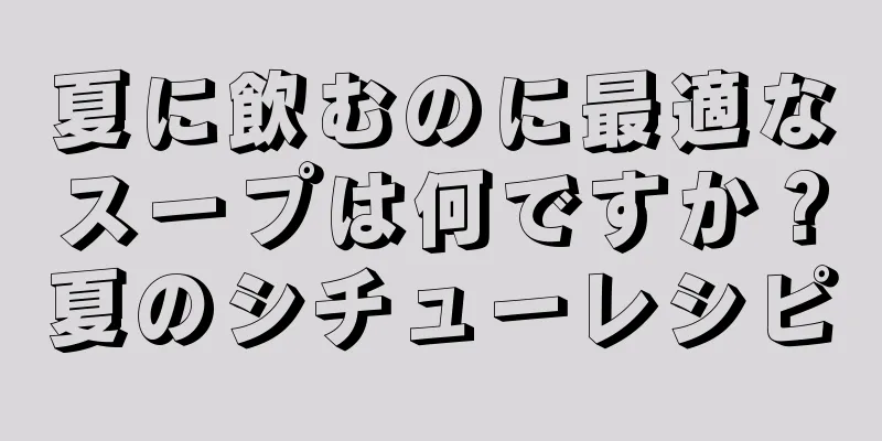 夏に飲むのに最適なスープは何ですか？夏のシチューレシピ