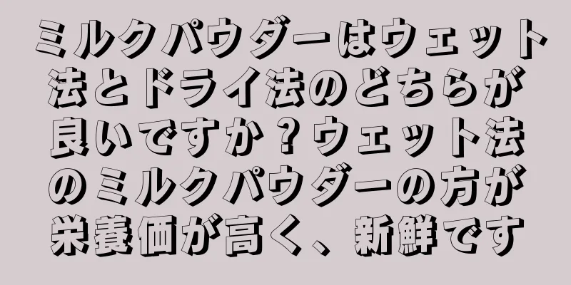 ミルクパウダーはウェット法とドライ法のどちらが良いですか？ウェット法のミルクパウダーの方が栄養価が高く、新鮮です