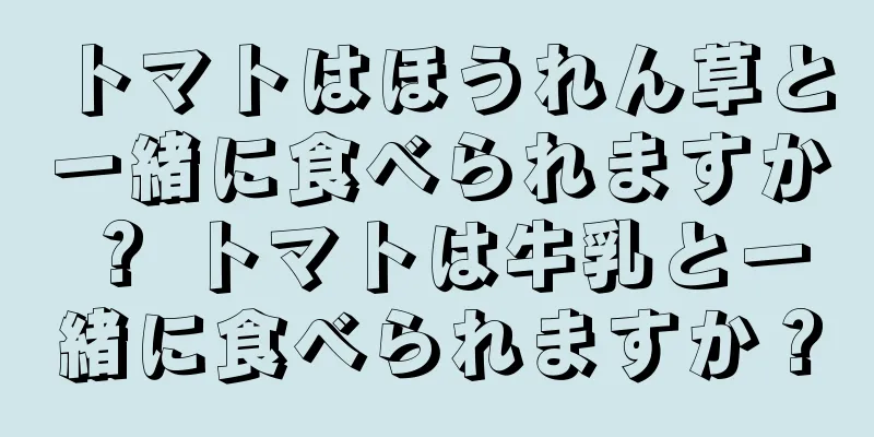 トマトはほうれん草と一緒に食べられますか？ トマトは牛乳と一緒に食べられますか？