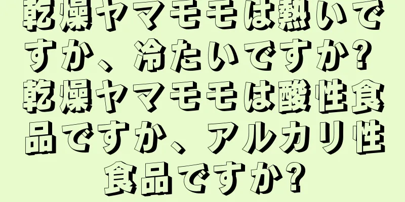 乾燥ヤマモモは熱いですか、冷たいですか? 乾燥ヤマモモは酸性食品ですか、アルカリ性食品ですか?