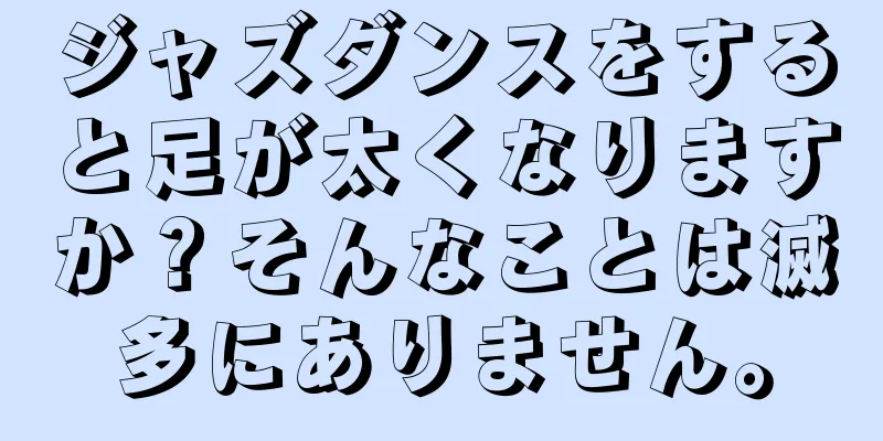 ジャズダンスをすると足が太くなりますか？そんなことは滅多にありません。