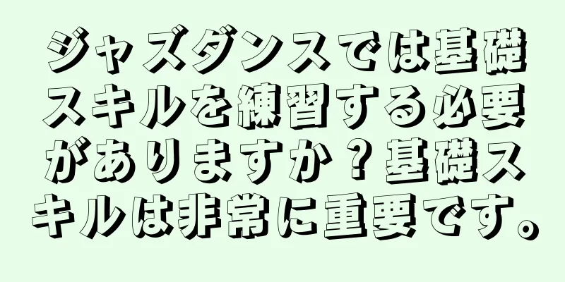 ジャズダンスでは基礎スキルを練習する必要がありますか？基礎スキルは非常に重要です。