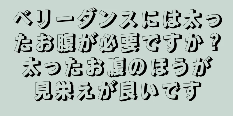 ベリーダンスには太ったお腹が必要ですか？太ったお腹のほうが見栄えが良いです