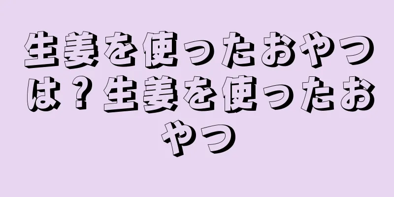 生姜を使ったおやつは？生姜を使ったおやつ
