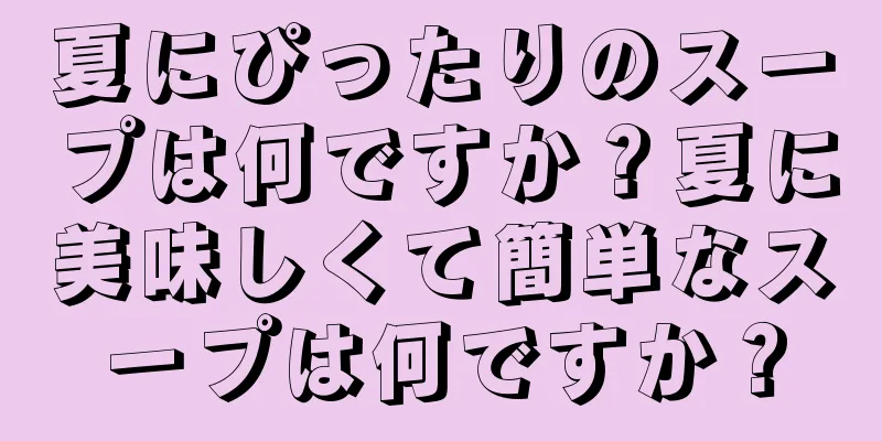 夏にぴったりのスープは何ですか？夏に美味しくて簡単なスープは何ですか？
