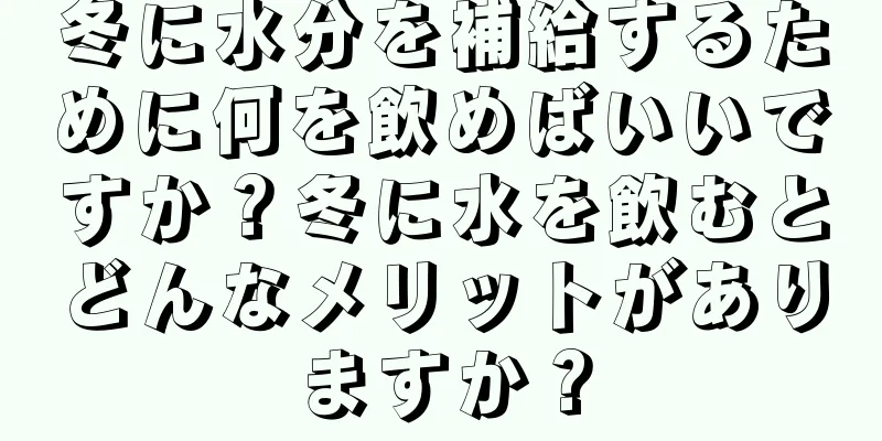 冬に水分を補給するために何を飲めばいいですか？冬に水を飲むとどんなメリットがありますか？