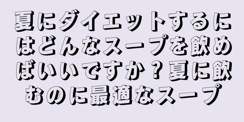 夏にダイエットするにはどんなスープを飲めばいいですか？夏に飲むのに最適なスープ