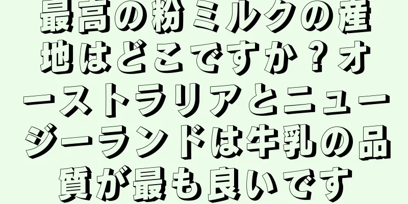 最高の粉ミルクの産地はどこですか？オーストラリアとニュージーランドは牛乳の品質が最も良いです