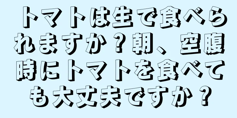 トマトは生で食べられますか？朝、空腹時にトマトを食べても大丈夫ですか？