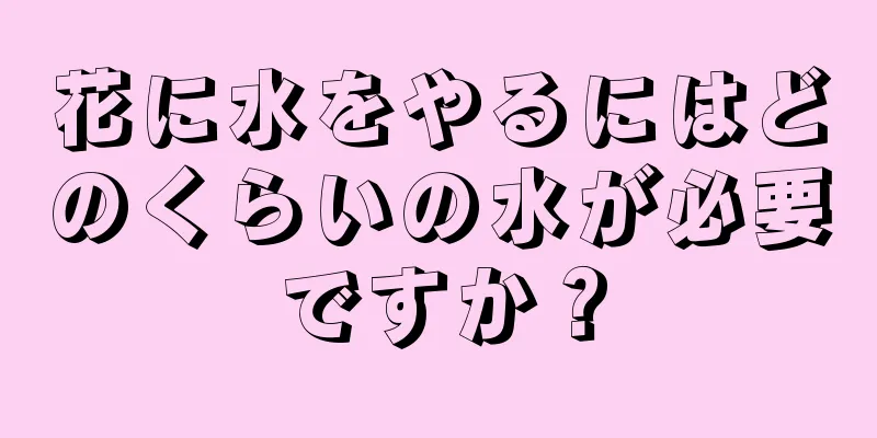 花に水をやるにはどのくらいの水が必要ですか？