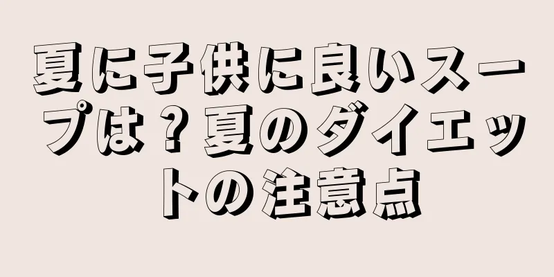 夏に子供に良いスープは？夏のダイエットの注意点