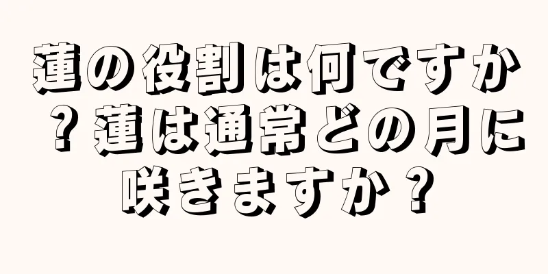 蓮の役割は何ですか？蓮は通常どの月に咲きますか？
