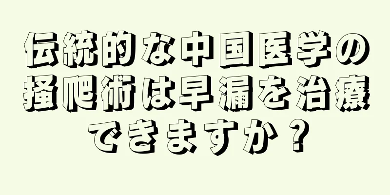 伝統的な中国医学の掻爬術は早漏を治療できますか？