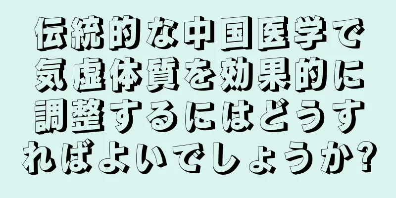 伝統的な中国医学で気虚体質を効果的に調整するにはどうすればよいでしょうか?
